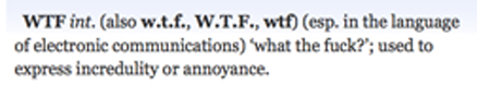 OED definition of WTF: (especially in the language of electronic communications) 'what the fuck?'; used to express incredulity or annoyance.